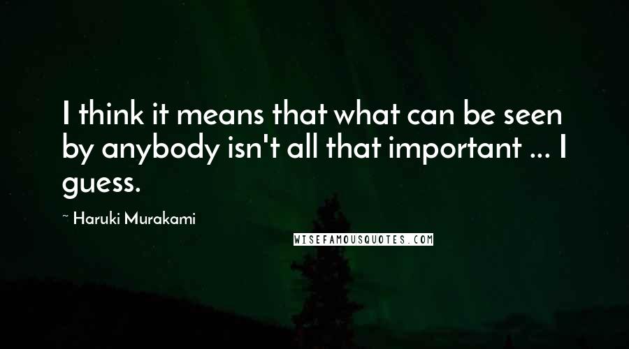 Haruki Murakami Quotes: I think it means that what can be seen by anybody isn't all that important ... I guess.