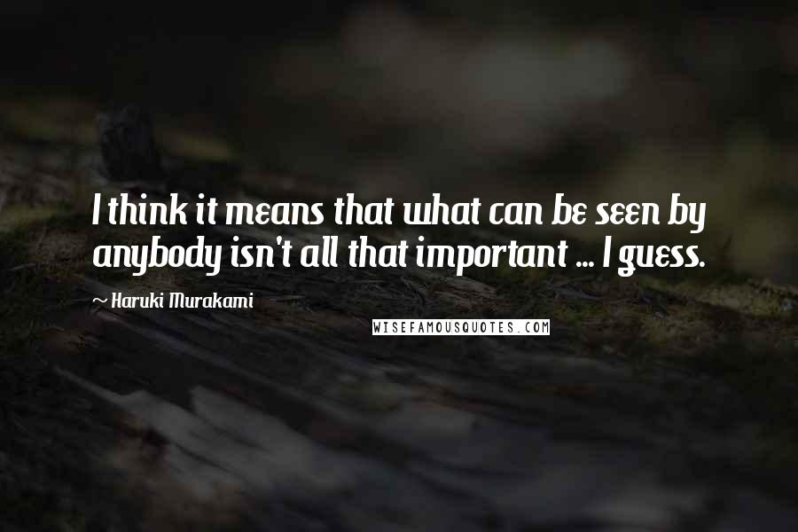 Haruki Murakami Quotes: I think it means that what can be seen by anybody isn't all that important ... I guess.