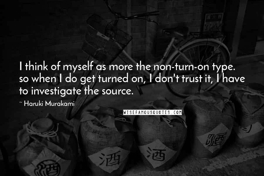 Haruki Murakami Quotes: I think of myself as more the non-turn-on type. so when I do get turned on, I don't trust it, I have to investigate the source.