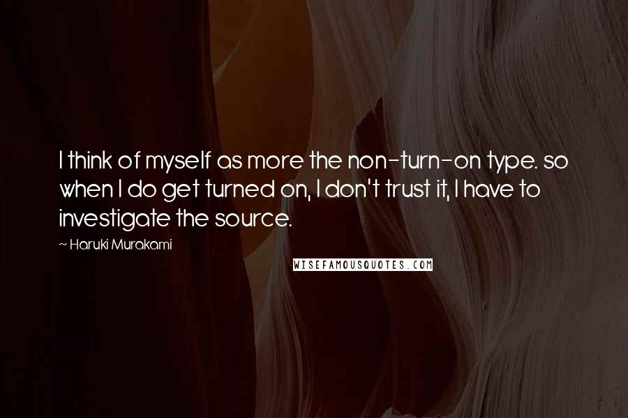 Haruki Murakami Quotes: I think of myself as more the non-turn-on type. so when I do get turned on, I don't trust it, I have to investigate the source.