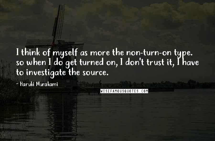 Haruki Murakami Quotes: I think of myself as more the non-turn-on type. so when I do get turned on, I don't trust it, I have to investigate the source.