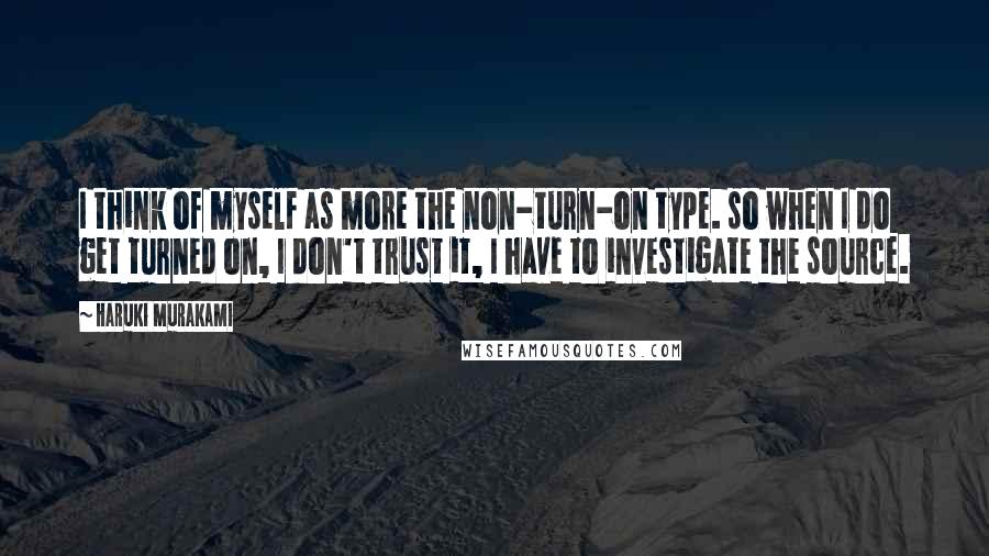 Haruki Murakami Quotes: I think of myself as more the non-turn-on type. so when I do get turned on, I don't trust it, I have to investigate the source.