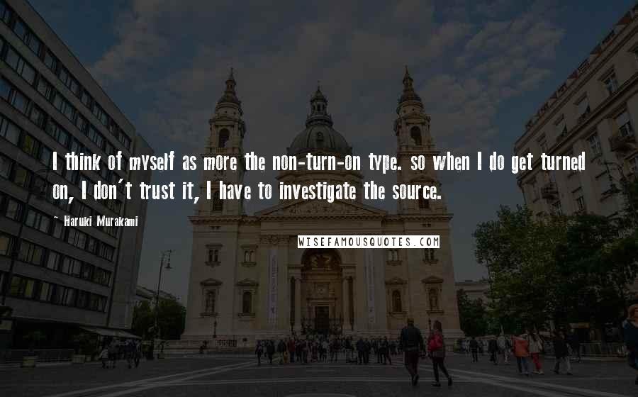 Haruki Murakami Quotes: I think of myself as more the non-turn-on type. so when I do get turned on, I don't trust it, I have to investigate the source.