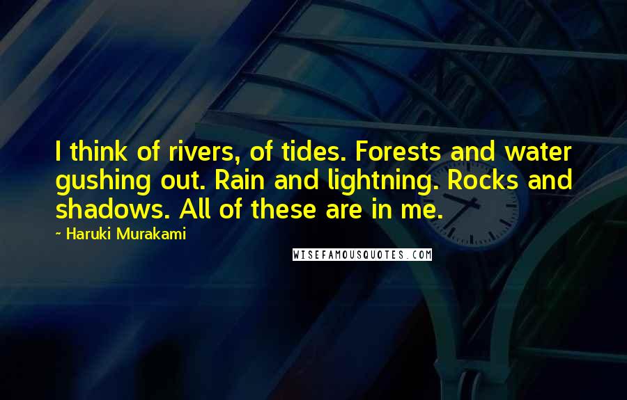 Haruki Murakami Quotes: I think of rivers, of tides. Forests and water gushing out. Rain and lightning. Rocks and shadows. All of these are in me.