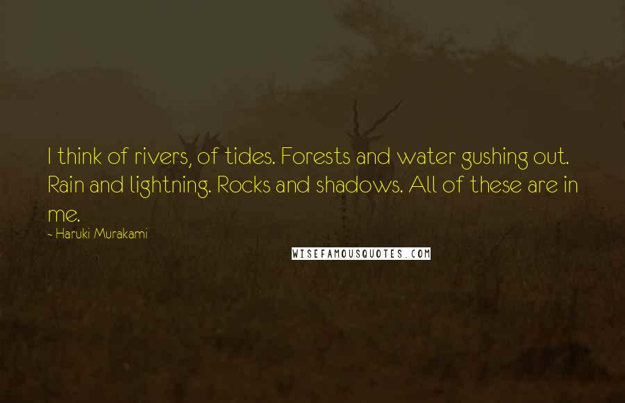 Haruki Murakami Quotes: I think of rivers, of tides. Forests and water gushing out. Rain and lightning. Rocks and shadows. All of these are in me.