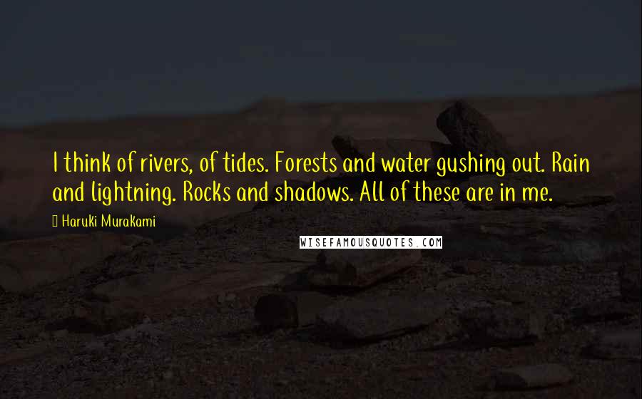 Haruki Murakami Quotes: I think of rivers, of tides. Forests and water gushing out. Rain and lightning. Rocks and shadows. All of these are in me.