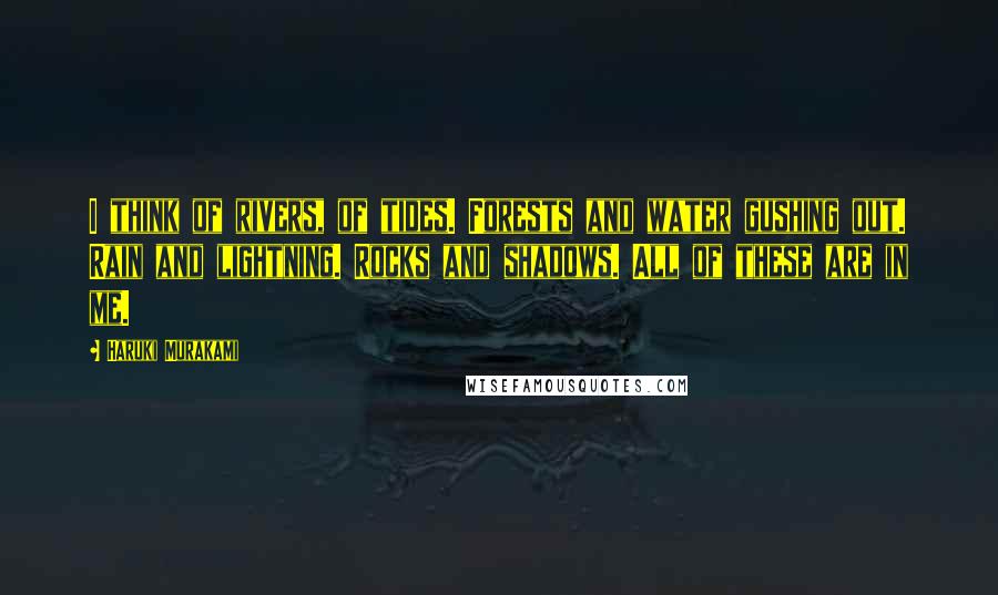 Haruki Murakami Quotes: I think of rivers, of tides. Forests and water gushing out. Rain and lightning. Rocks and shadows. All of these are in me.