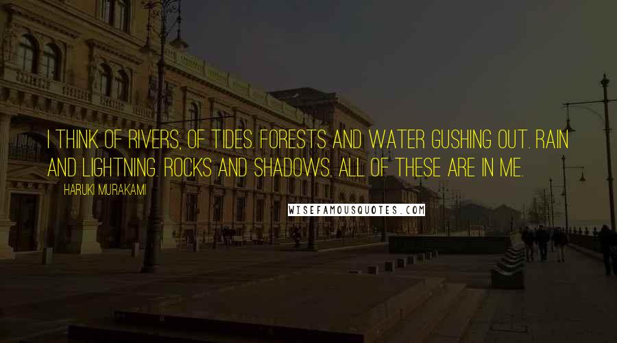 Haruki Murakami Quotes: I think of rivers, of tides. Forests and water gushing out. Rain and lightning. Rocks and shadows. All of these are in me.