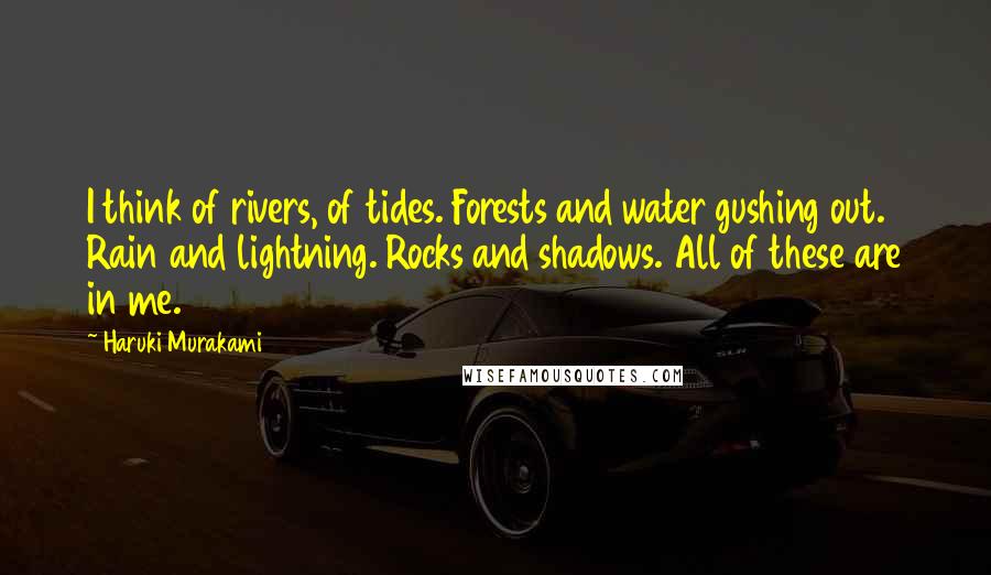 Haruki Murakami Quotes: I think of rivers, of tides. Forests and water gushing out. Rain and lightning. Rocks and shadows. All of these are in me.