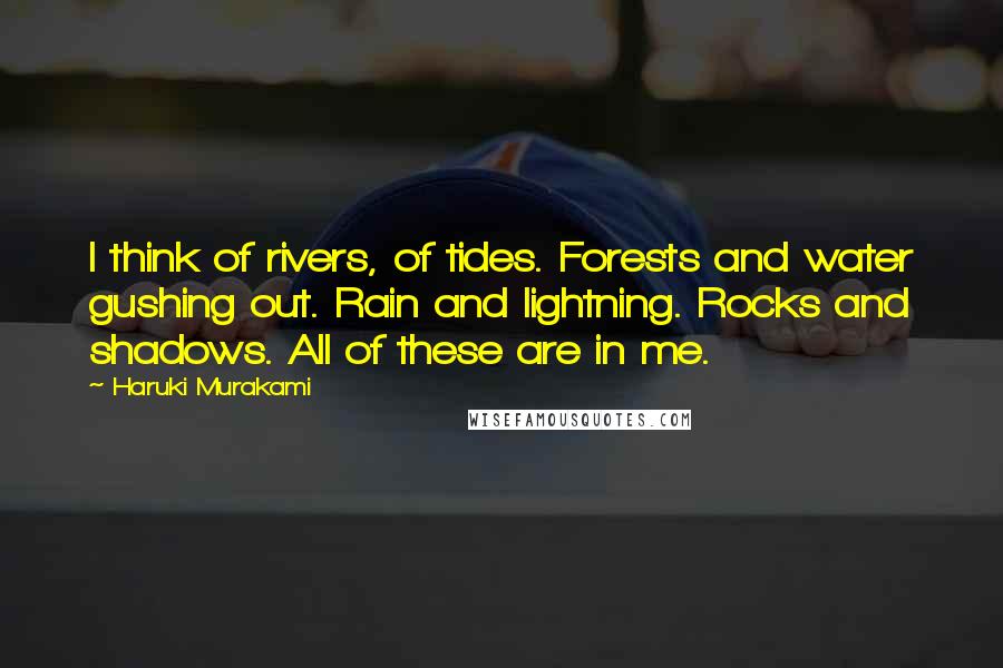 Haruki Murakami Quotes: I think of rivers, of tides. Forests and water gushing out. Rain and lightning. Rocks and shadows. All of these are in me.