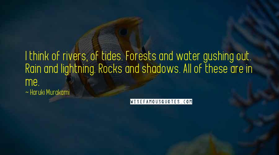 Haruki Murakami Quotes: I think of rivers, of tides. Forests and water gushing out. Rain and lightning. Rocks and shadows. All of these are in me.