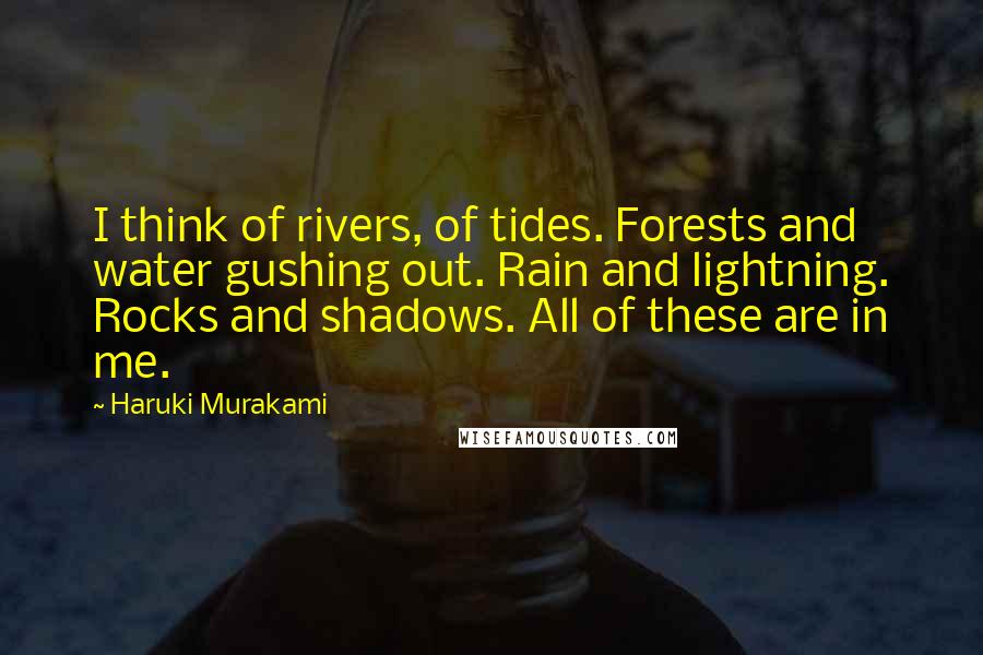 Haruki Murakami Quotes: I think of rivers, of tides. Forests and water gushing out. Rain and lightning. Rocks and shadows. All of these are in me.