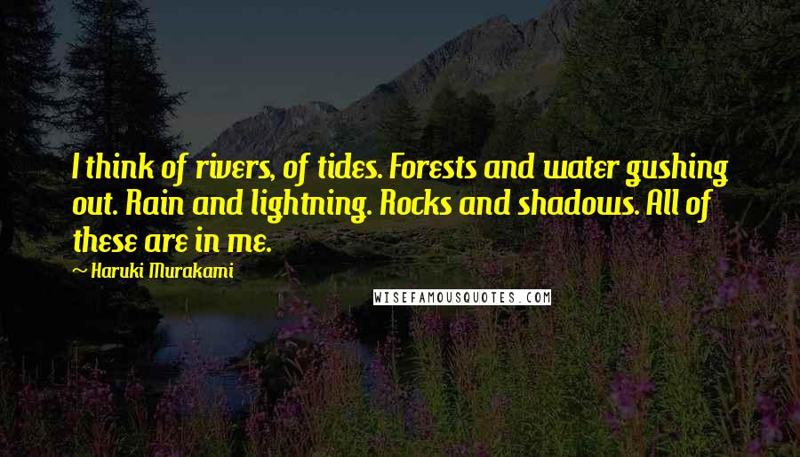 Haruki Murakami Quotes: I think of rivers, of tides. Forests and water gushing out. Rain and lightning. Rocks and shadows. All of these are in me.