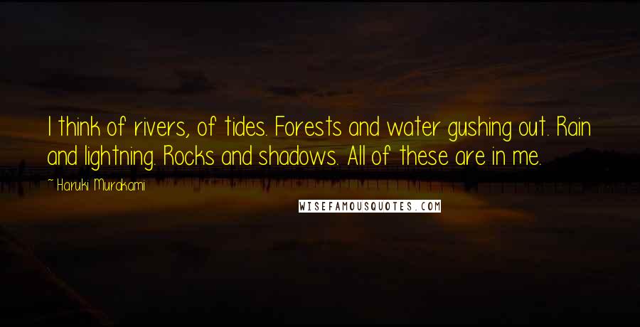 Haruki Murakami Quotes: I think of rivers, of tides. Forests and water gushing out. Rain and lightning. Rocks and shadows. All of these are in me.