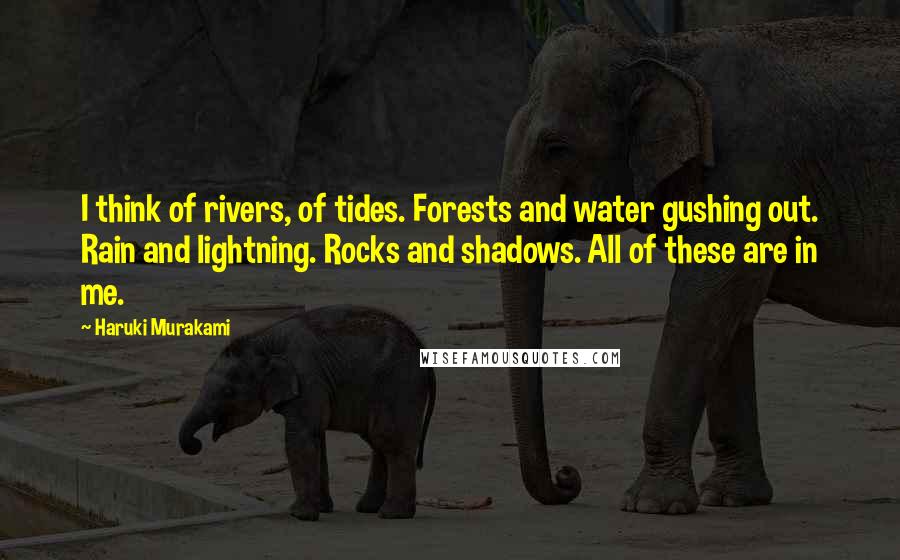 Haruki Murakami Quotes: I think of rivers, of tides. Forests and water gushing out. Rain and lightning. Rocks and shadows. All of these are in me.