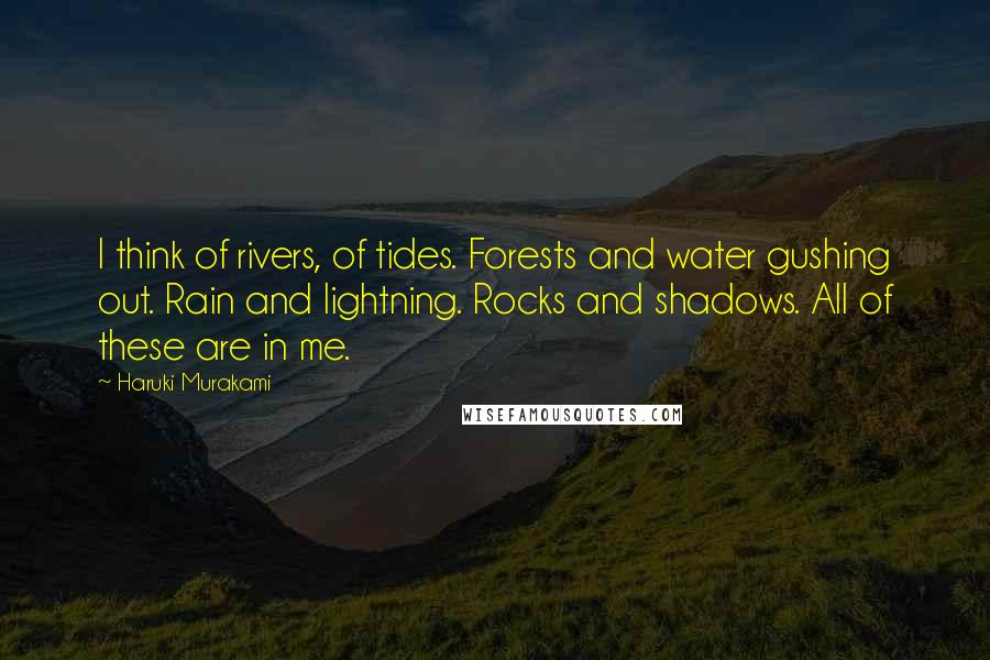 Haruki Murakami Quotes: I think of rivers, of tides. Forests and water gushing out. Rain and lightning. Rocks and shadows. All of these are in me.