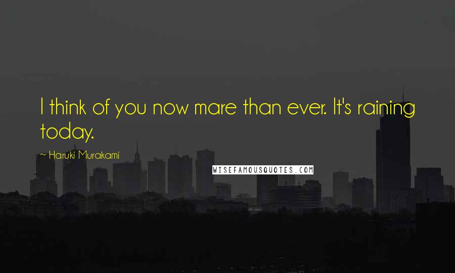 Haruki Murakami Quotes: I think of you now mare than ever. It's raining today.