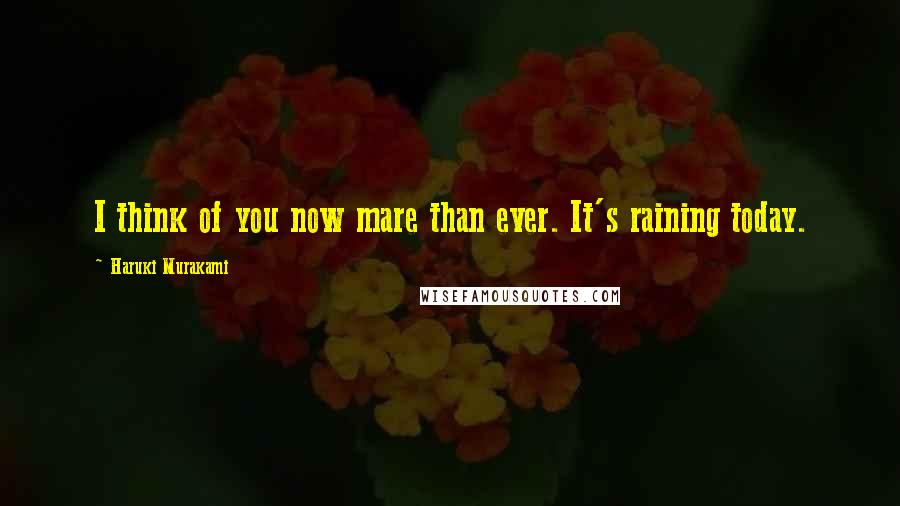 Haruki Murakami Quotes: I think of you now mare than ever. It's raining today.