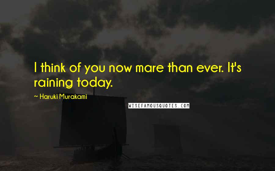 Haruki Murakami Quotes: I think of you now mare than ever. It's raining today.