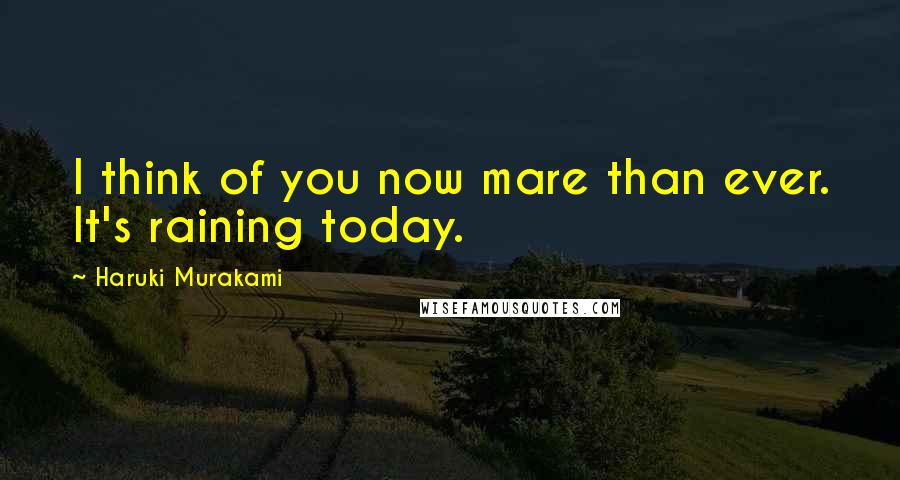 Haruki Murakami Quotes: I think of you now mare than ever. It's raining today.