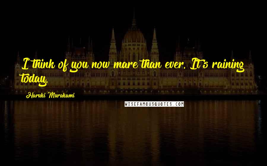 Haruki Murakami Quotes: I think of you now mare than ever. It's raining today.