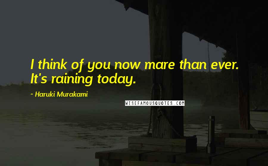 Haruki Murakami Quotes: I think of you now mare than ever. It's raining today.