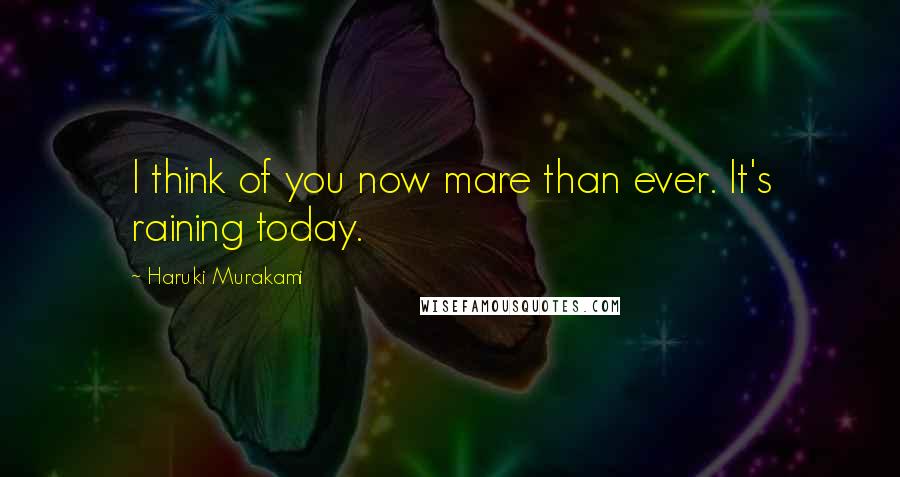 Haruki Murakami Quotes: I think of you now mare than ever. It's raining today.