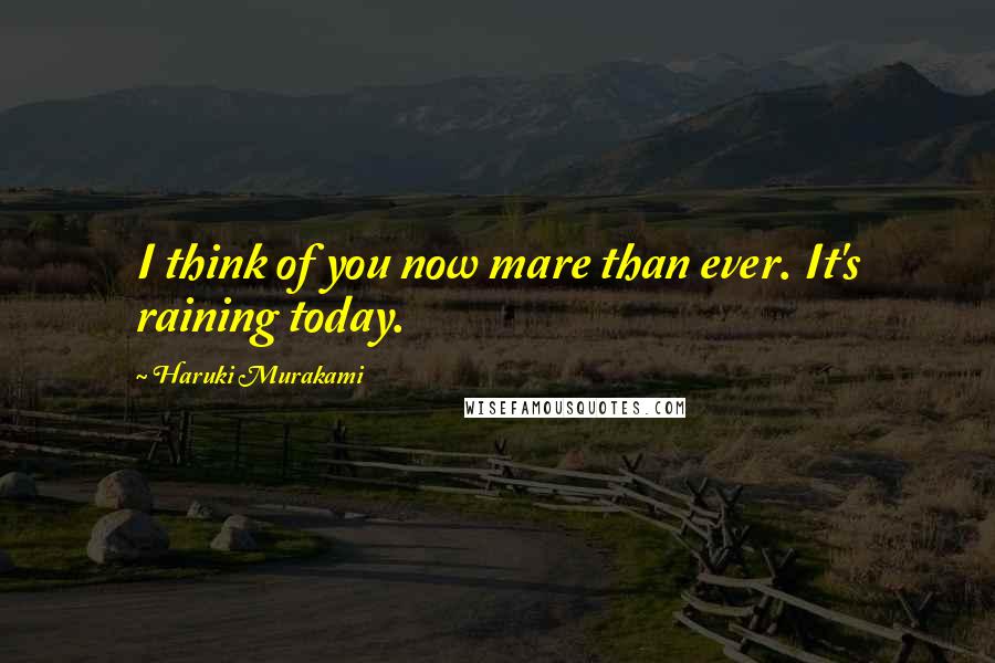 Haruki Murakami Quotes: I think of you now mare than ever. It's raining today.