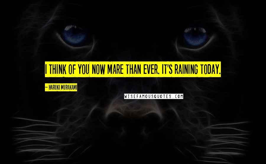 Haruki Murakami Quotes: I think of you now mare than ever. It's raining today.