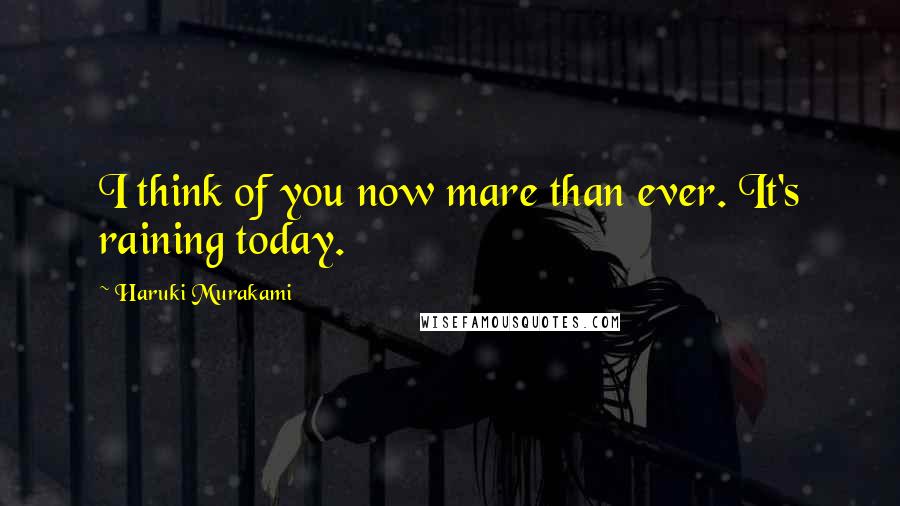 Haruki Murakami Quotes: I think of you now mare than ever. It's raining today.