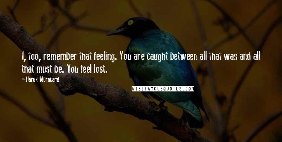 Haruki Murakami Quotes: I, too, remember that feeling. You are caught between all that was and all that must be. You feel lost.