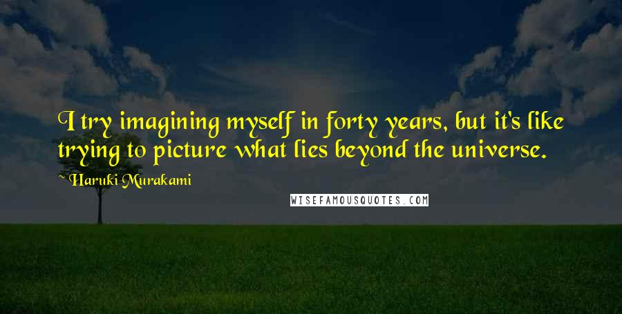 Haruki Murakami Quotes: I try imagining myself in forty years, but it's like trying to picture what lies beyond the universe.