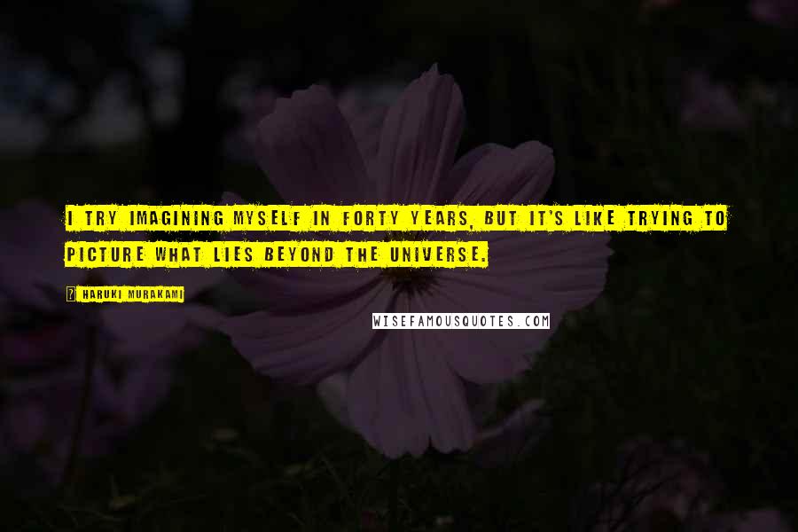 Haruki Murakami Quotes: I try imagining myself in forty years, but it's like trying to picture what lies beyond the universe.