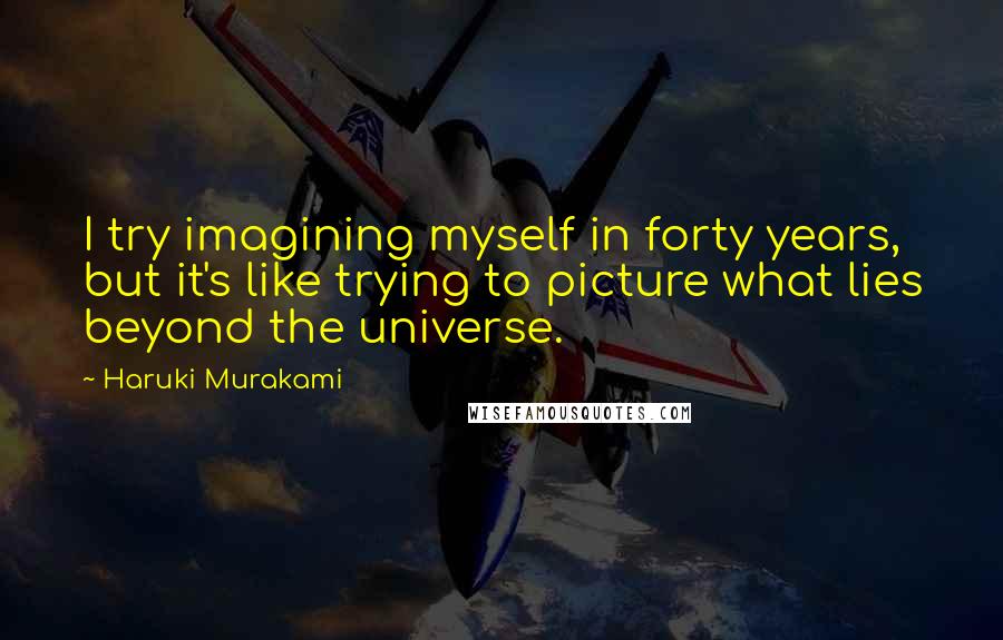Haruki Murakami Quotes: I try imagining myself in forty years, but it's like trying to picture what lies beyond the universe.