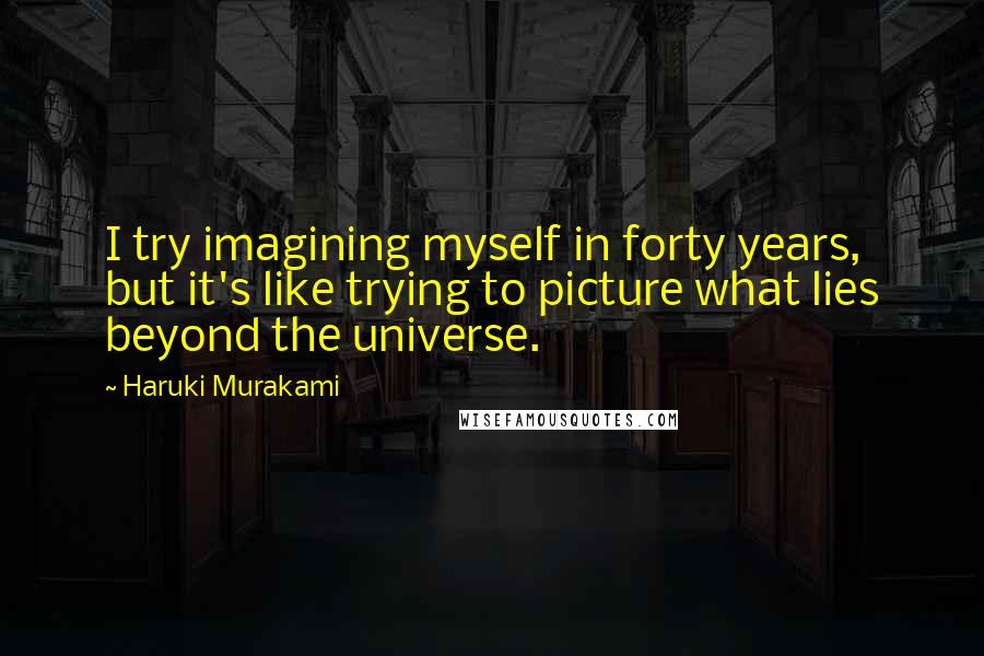 Haruki Murakami Quotes: I try imagining myself in forty years, but it's like trying to picture what lies beyond the universe.