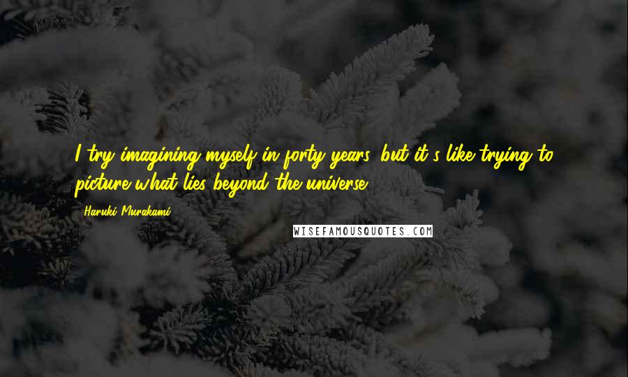 Haruki Murakami Quotes: I try imagining myself in forty years, but it's like trying to picture what lies beyond the universe.