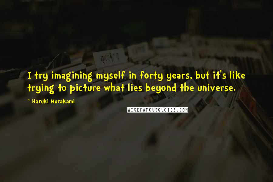 Haruki Murakami Quotes: I try imagining myself in forty years, but it's like trying to picture what lies beyond the universe.
