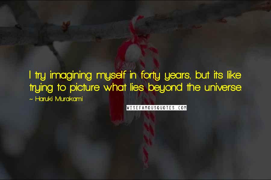 Haruki Murakami Quotes: I try imagining myself in forty years, but it's like trying to picture what lies beyond the universe.