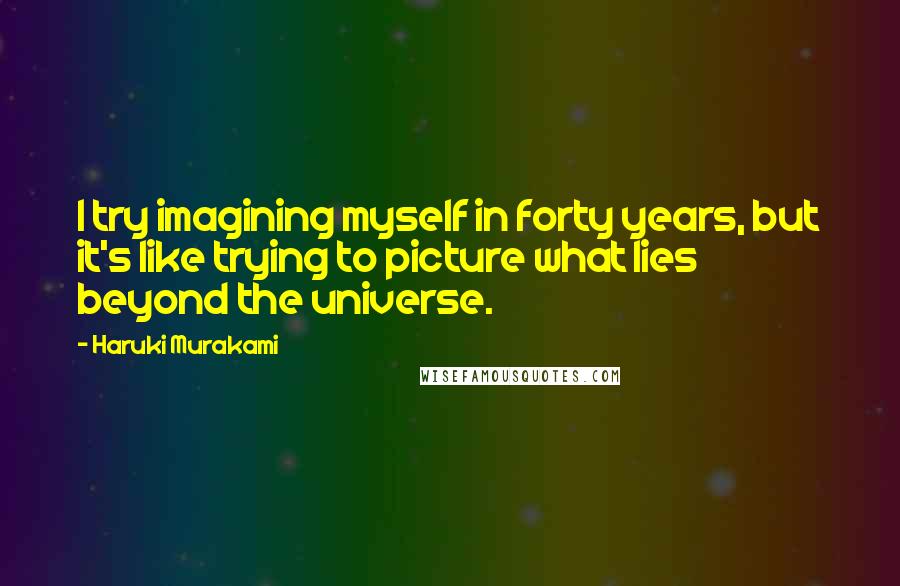 Haruki Murakami Quotes: I try imagining myself in forty years, but it's like trying to picture what lies beyond the universe.