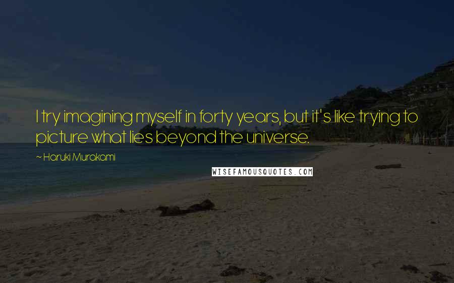 Haruki Murakami Quotes: I try imagining myself in forty years, but it's like trying to picture what lies beyond the universe.