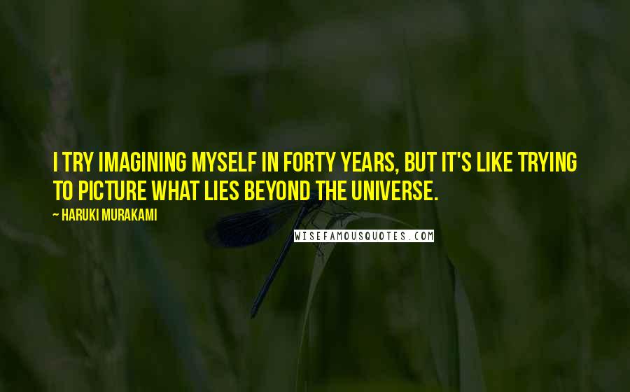 Haruki Murakami Quotes: I try imagining myself in forty years, but it's like trying to picture what lies beyond the universe.