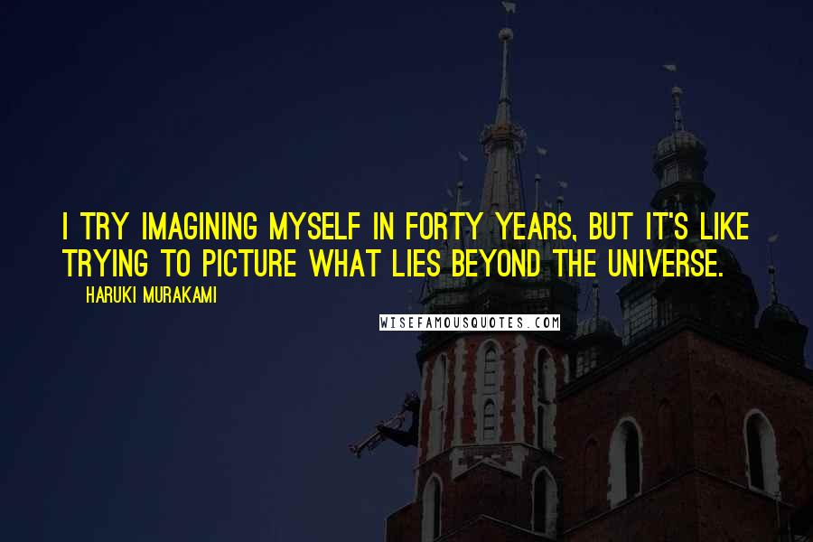 Haruki Murakami Quotes: I try imagining myself in forty years, but it's like trying to picture what lies beyond the universe.