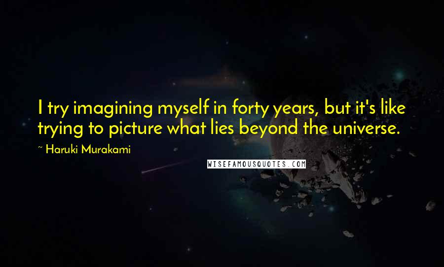 Haruki Murakami Quotes: I try imagining myself in forty years, but it's like trying to picture what lies beyond the universe.