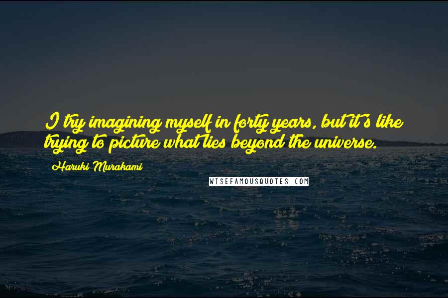 Haruki Murakami Quotes: I try imagining myself in forty years, but it's like trying to picture what lies beyond the universe.