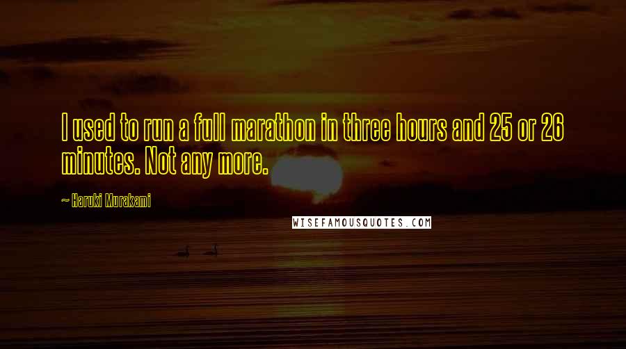Haruki Murakami Quotes: I used to run a full marathon in three hours and 25 or 26 minutes. Not any more.