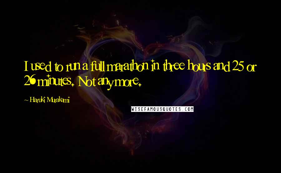 Haruki Murakami Quotes: I used to run a full marathon in three hours and 25 or 26 minutes. Not any more.