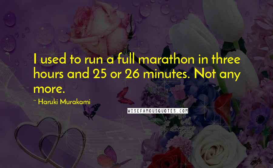 Haruki Murakami Quotes: I used to run a full marathon in three hours and 25 or 26 minutes. Not any more.