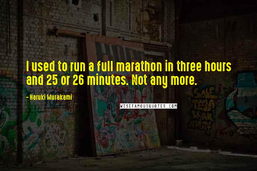 Haruki Murakami Quotes: I used to run a full marathon in three hours and 25 or 26 minutes. Not any more.