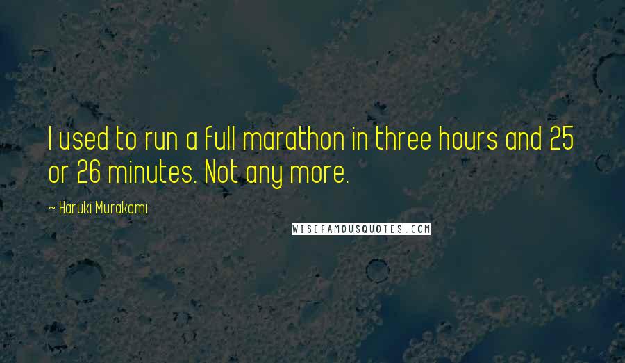 Haruki Murakami Quotes: I used to run a full marathon in three hours and 25 or 26 minutes. Not any more.