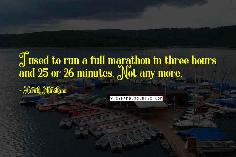 Haruki Murakami Quotes: I used to run a full marathon in three hours and 25 or 26 minutes. Not any more.